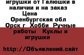 игрушки от Галюшки в наличии и на заказ › Цена ­ 1 200 - Оренбургская обл., Орск г. Хобби. Ручные работы » Куклы и игрушки   